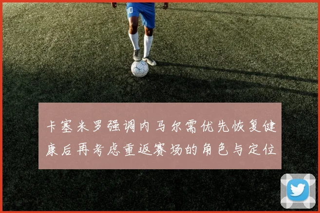 卡塞米罗强调内马尔需优先恢复健康后再考虑重返赛场的角色与定位