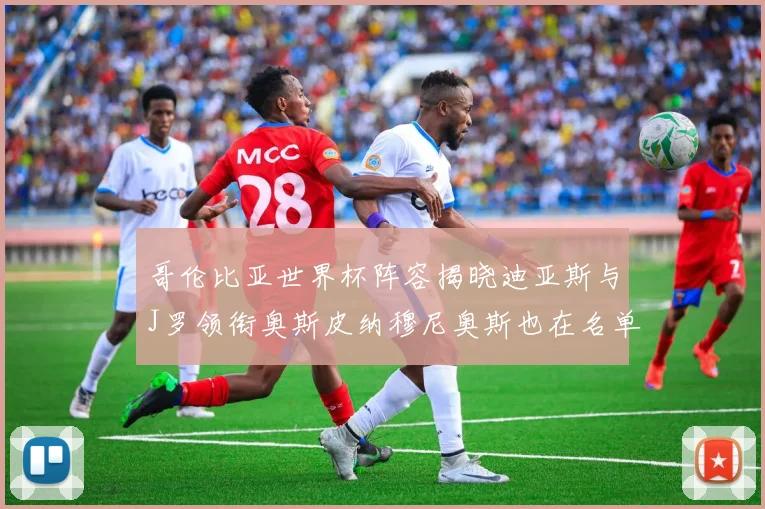 哥伦比亚世界杯阵容揭晓迪亚斯与J罗领衔奥斯皮纳穆尼奥斯也在名单中
