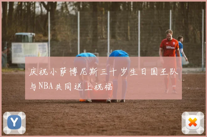 庆祝小萨博尼斯三十岁生日国王队与NBA共同送上祝福