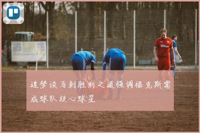 追梦谈马刺胜利之道强调福克斯需成球队核心球星