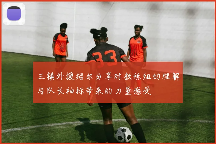 三镇外援绍尔分享对教练组的理解与队长袖标带来的力量感受