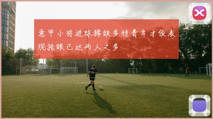 意甲小将进球稀缺多特青年才俊表现抢眼已达两人之多